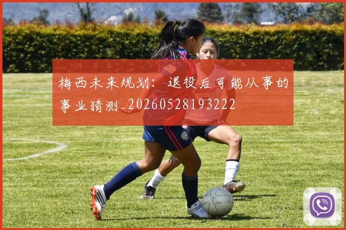 梅西未来规划:退役后可能从事的事业猜测_20260528193222