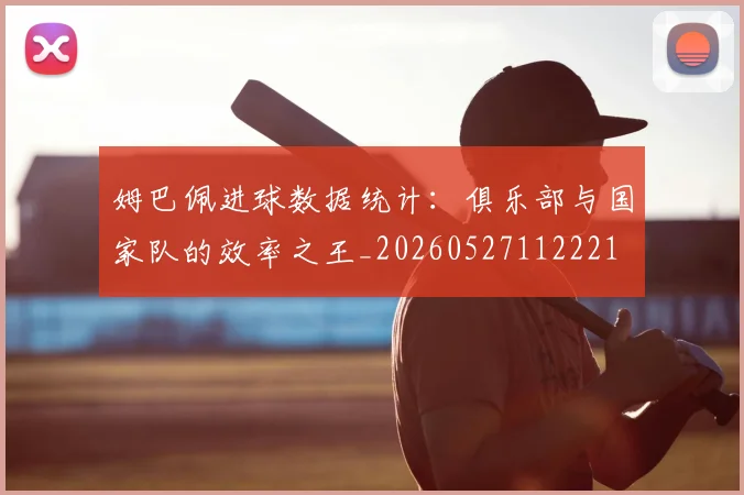 姆巴佩进球数据统计:俱乐部与国家队的效率之王_20260527112221