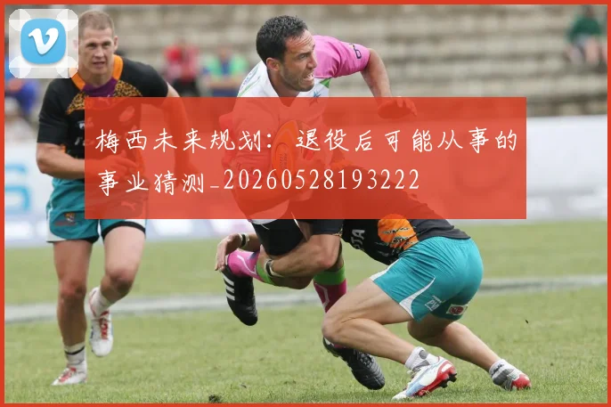 梅西未来规划：退役后可能从事的事业猜测_20260528193222