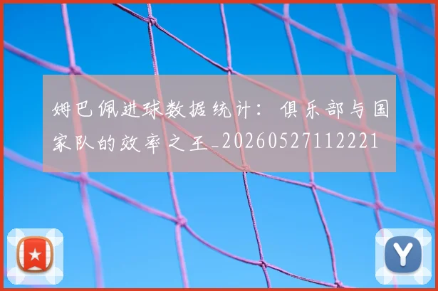姆巴佩进球数据统计:俱乐部与国家队的效率之王_20260527112221