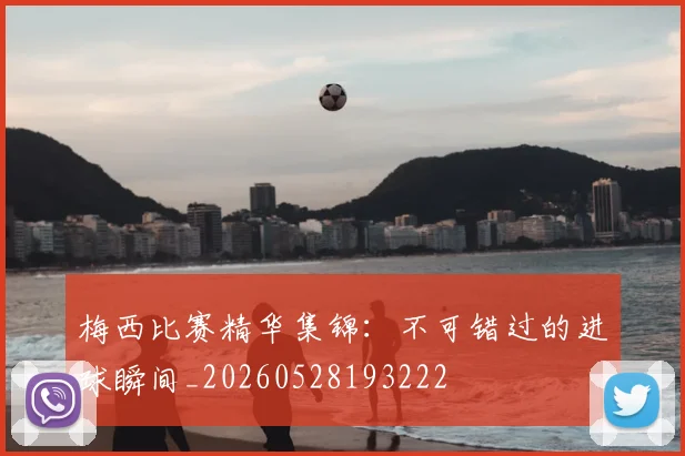梅西比赛精华集锦:不可错过的进球瞬间_20260528193222