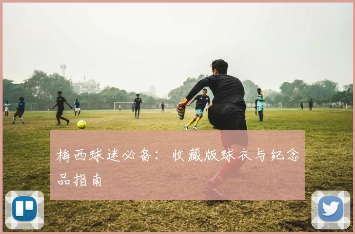 梅西球迷必备:收藏版球衣与纪念品指南