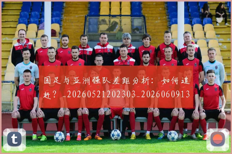 国足与亚洲强队差距分析:如何追赶?_20260521202303_20260609132545