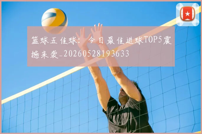 篮球五佳球：今日最佳进球TOP5震撼来袭_20260528193633