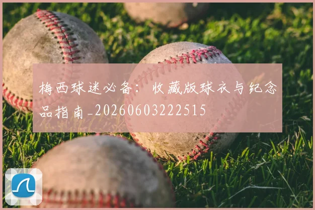 梅西球迷必备:收藏版球衣与纪念品指南_20260603222515