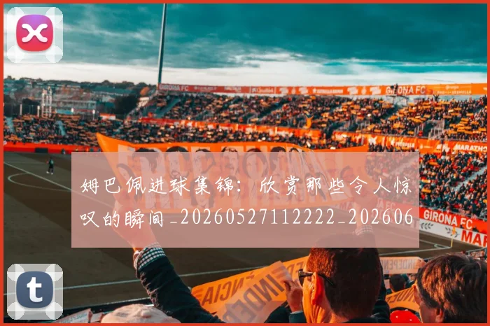 姆巴佩进球集锦:欣赏那些令人惊叹的瞬间_20260527112222_20260609171901