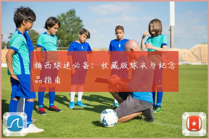 梅西球迷必备:收藏版球衣与纪念品指南
