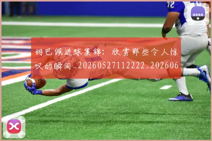 姆巴佩进球集锦:欣赏那些令人惊叹的瞬间_20260527112222_20260609171901